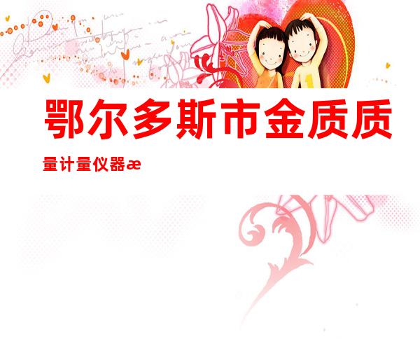 鄂尔多斯市金质质量计量仪器有限公司